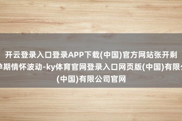 开云登录入口登录APP下载(中国)官方网站张开剩余80%孕期情怀波动-ky体育官网登录入口网页版(中国)有限公司官网