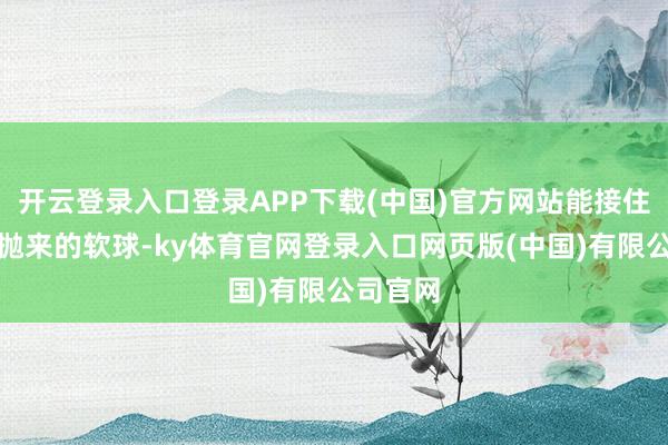 开云登录入口登录APP下载(中国)官方网站能接住从近处抛来的软球-ky体育官网登录入口网页版(中国)有限公司官网