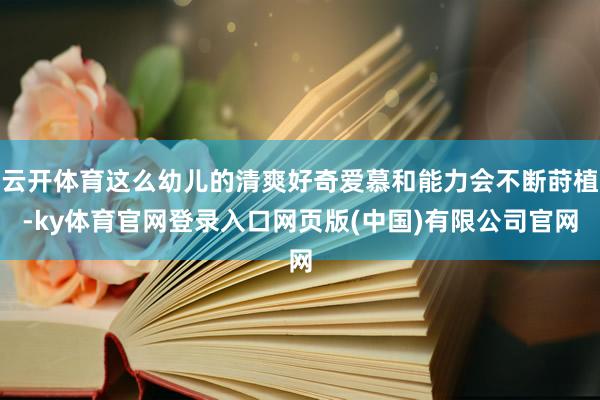 云开体育这么幼儿的清爽好奇爱慕和能力会不断莳植-ky体育官网登录入口网页版(中国)有限公司官网