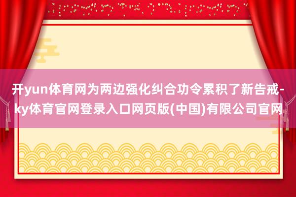 开yun体育网为两边强化纠合功令累积了新告戒-ky体育官网登录入口网页版(中国)有限公司官网