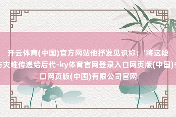开云体育(中国)官方网站他抒发见识称：‘将这段惨痛的履历与灾难传递给后代-ky体育官网登录入口网页版(中国)有限公司官网