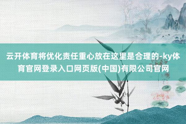 云开体育将优化责任重心放在这里是合理的-ky体育官网登录入口网页版(中国)有限公司官网