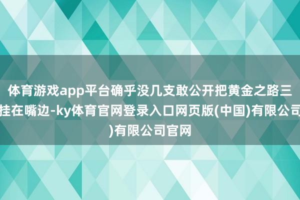 体育游戏app平台确乎没几支敢公开把黄金之路三个字挂在嘴边-ky体育官网登录入口网页版(中国)有限公司官网