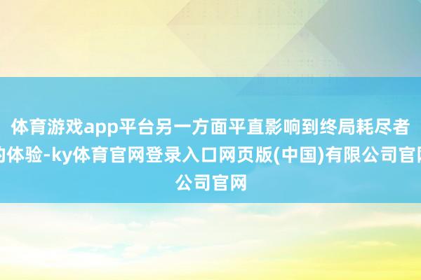 体育游戏app平台另一方面平直影响到终局耗尽者的体验-ky体育官网登录入口网页版(中国)有限公司官网
