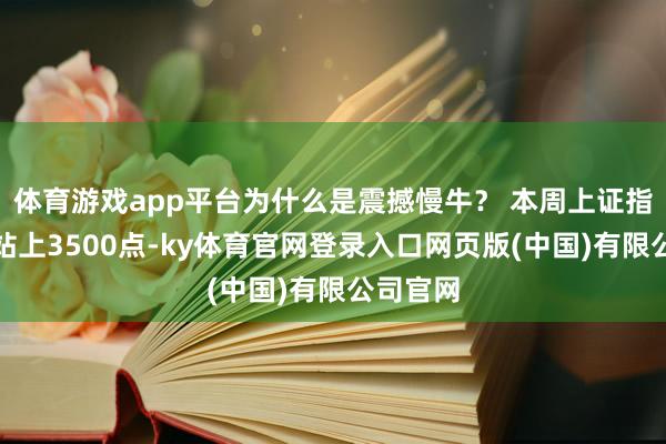 体育游戏app平台为什么是震撼慢牛？ 本周上证指数收盘站上3500点-ky体育官网登录入口网页版(中国)有限公司官网