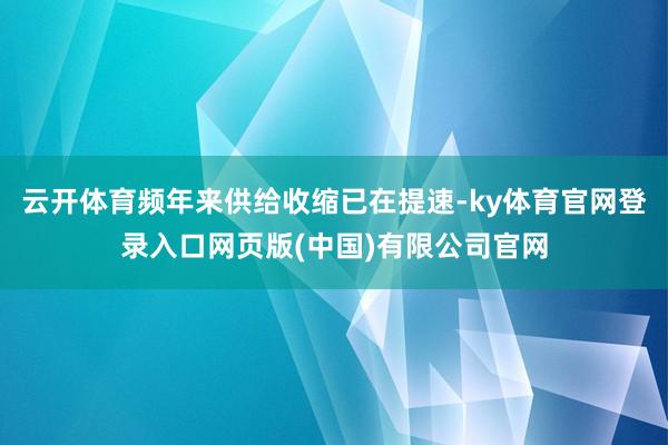 云开体育频年来供给收缩已在提速-ky体育官网登录入口网页版(中国)有限公司官网