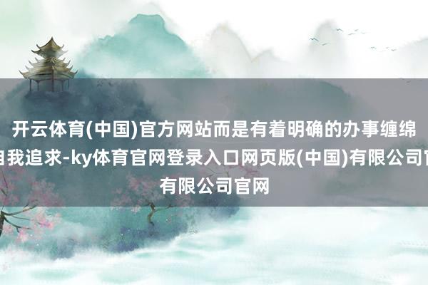 开云体育(中国)官方网站而是有着明确的办事缠绵和自我追求-ky体育官网登录入口网页版(中国)有限公司官网