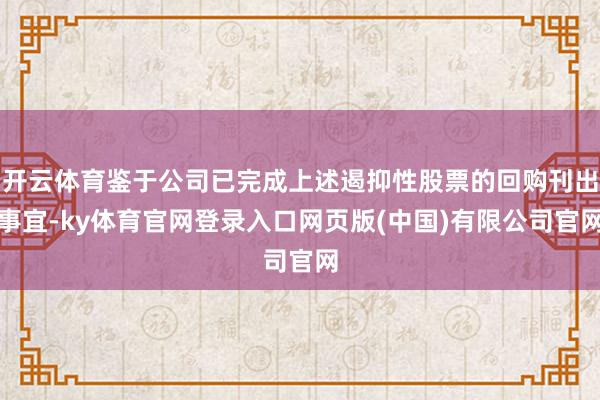 开云体育鉴于公司已完成上述遏抑性股票的回购刊出事宜-ky体育官网登录入口网页版(中国)有限公司官网