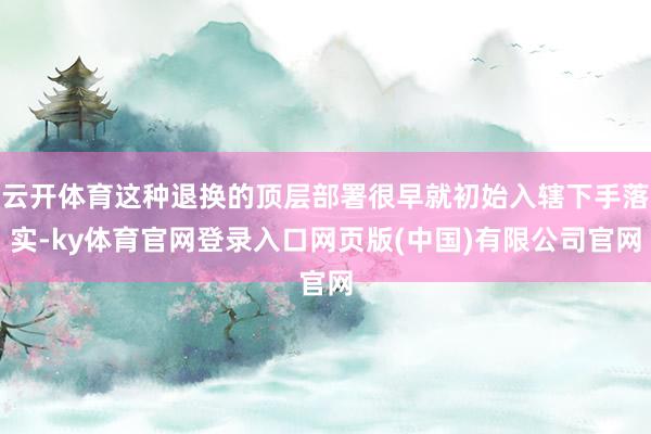 云开体育这种退换的顶层部署很早就初始入辖下手落实-ky体育官网登录入口网页版(中国)有限公司官网