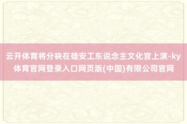 云开体育将分袂在雄安工东说念主文化宫上演-ky体育官网登录入口网页版(中国)有限公司官网