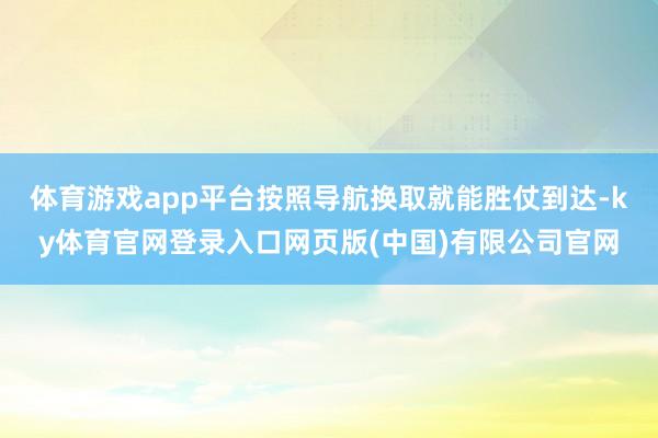 体育游戏app平台按照导航换取就能胜仗到达-ky体育官网登录入口网页版(中国)有限公司官网