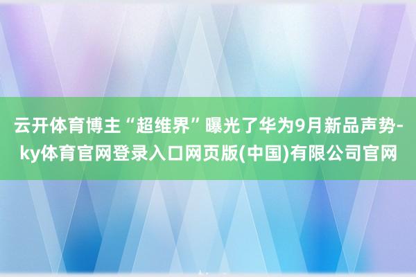 云开体育博主“超维界”曝光了华为9月新品声势-ky体育官网登录入口网页版(中国)有限公司官网