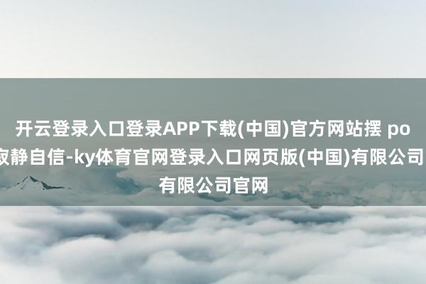 开云登录入口登录APP下载(中国)官方网站摆 pose 寂静自信-ky体育官网登录入口网页版(中国)有限公司官网