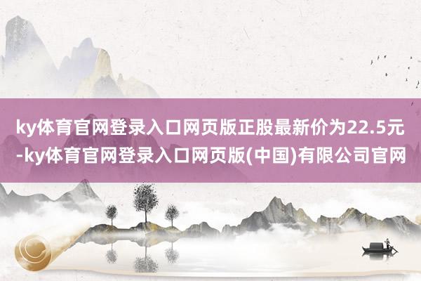 ky体育官网登录入口网页版正股最新价为22.5元-ky体育官网登录入口网页版(中国)有限公司官网
