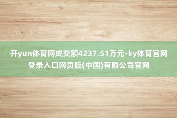 开yun体育网成交额4237.51万元-ky体育官网登录入口网页版(中国)有限公司官网