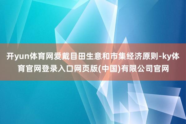 开yun体育网爱戴目田生意和市集经济原则-ky体育官网登录入口网页版(中国)有限公司官网