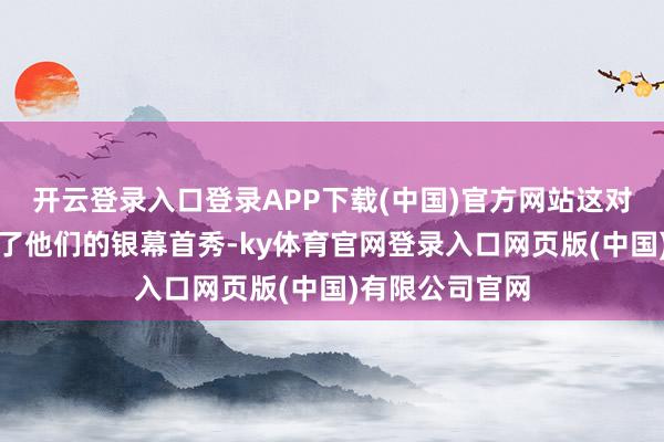 开云登录入口登录APP下载(中国)官方网站这对搭档终于迎来了他们的银幕首秀-ky体育官网登录入口网页版(中国)有限公司官网