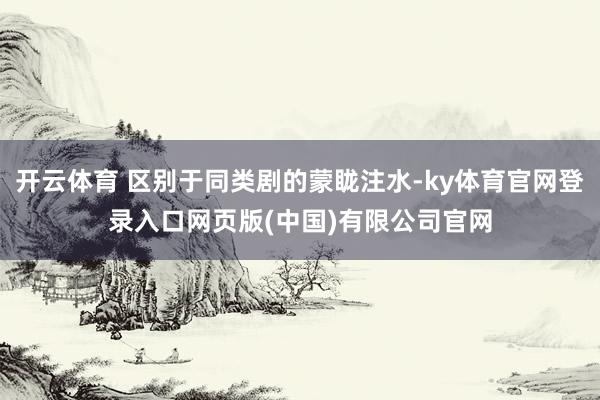开云体育 区别于同类剧的蒙眬注水-ky体育官网登录入口网页版(中国)有限公司官网