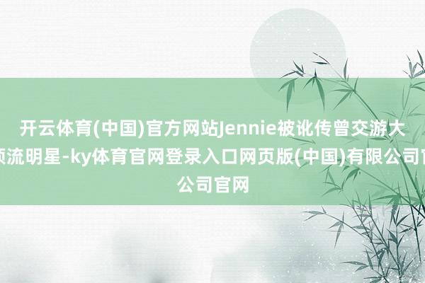 开云体育(中国)官方网站Jennie被讹传曾交游大陆顶流明星-ky体育官网登录入口网页版(中国)有限公司官网