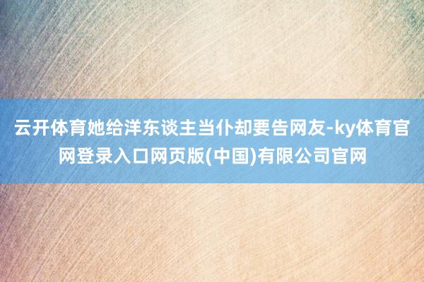 云开体育她给洋东谈主当仆却要告网友-ky体育官网登录入口网页版(中国)有限公司官网