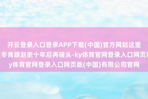 开云登录入口登录APP下载(中国)官方网站这里的“再会”很彰着是夏冬青跟赵吏十年后再碰头-ky体育官网登录入口网页版(中国)有限公司官网
