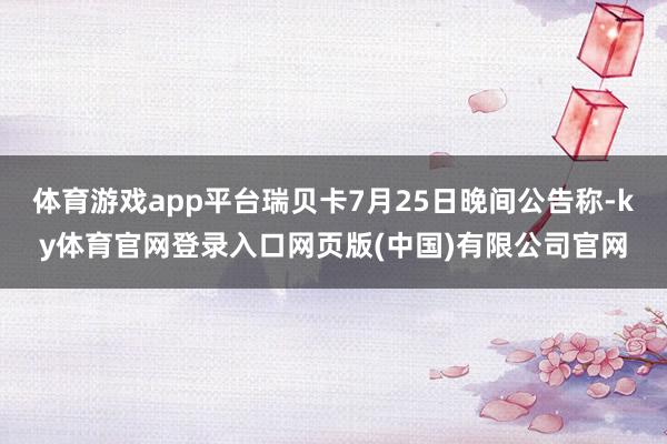 体育游戏app平台瑞贝卡7月25日晚间公告称-ky体育官网登录入口网页版(中国)有限公司官网