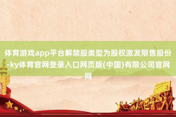 体育游戏app平台解禁股类型为股权激发限售股份-ky体育官网登录入口网页版(中国)有限公司官网
