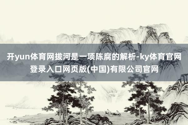 开yun体育网拔河是一项陈腐的解析-ky体育官网登录入口网页版(中国)有限公司官网