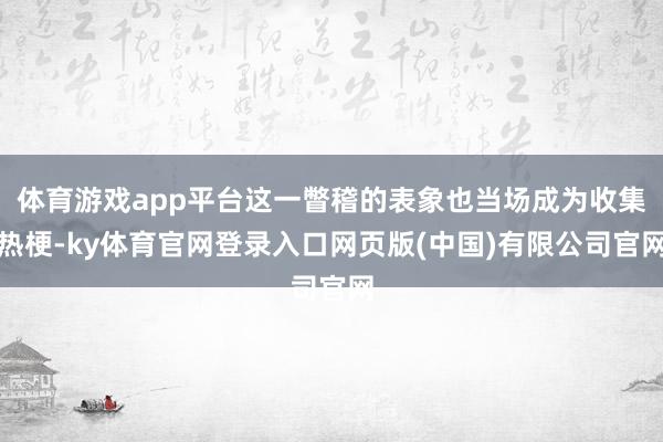 体育游戏app平台这一瞥稽的表象也当场成为收集热梗-ky体育官网登录入口网页版(中国)有限公司官网