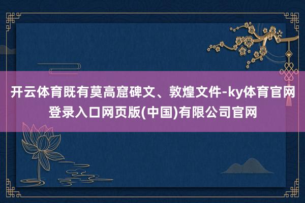 开云体育既有莫高窟碑文、敦煌文件-ky体育官网登录入口网页版(中国)有限公司官网