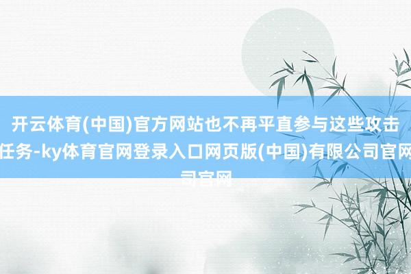 开云体育(中国)官方网站也不再平直参与这些攻击任务-ky体育官网登录入口网页版(中国)有限公司官网