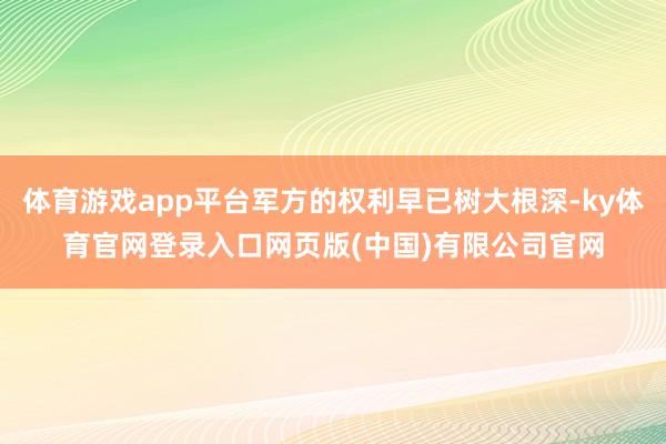 体育游戏app平台军方的权利早已树大根深-ky体育官网登录入口网页版(中国)有限公司官网