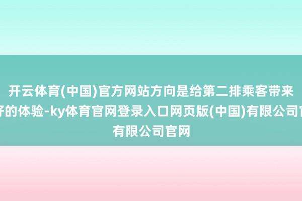 开云体育(中国)官方网站方向是给第二排乘客带来更好的体验-ky体育官网登录入口网页版(中国)有限公司官网