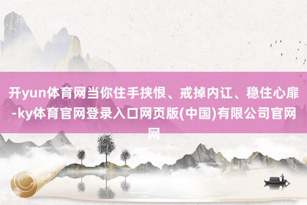 开yun体育网当你住手挟恨、戒掉内讧、稳住心扉-ky体育官网登录入口网页版(中国)有限公司官网
