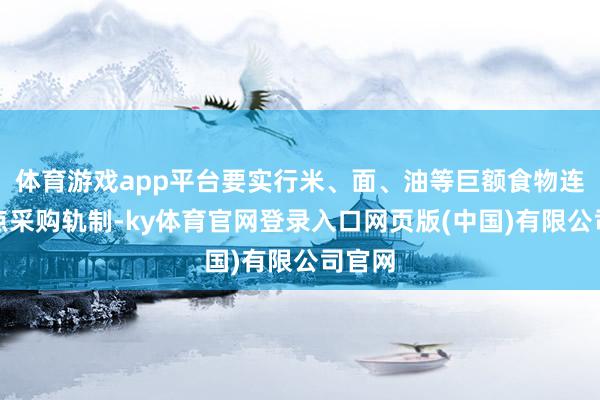 体育游戏app平台要实行米、面、油等巨额食物连合定点采购轨制-ky体育官网登录入口网页版(中国)有限公司官网