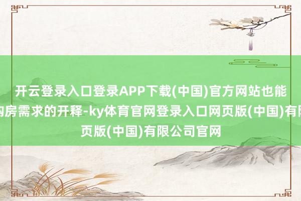 开云登录入口登录APP下载(中国)官方网站也能更好促进购房需求的开释-ky体育官网登录入口网页版(中国)有限公司官网