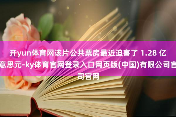 开yun体育网该片公共票房最近迫害了 1.28 亿好意思元-ky体育官网登录入口网页版(中国)有限公司官网