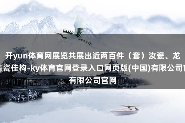 开yun体育网展览共展出近两百件（套）汝瓷、龙泉青瓷佳构-ky体育官网登录入口网页版(中国)有限公司官网