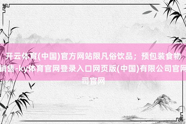 开云体育(中国)官方网站限凡俗饮品;预包装食物销售-ky体育官网登录入口网页版(中国)有限公司官网