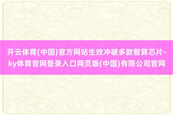 开云体育(中国)官方网站生效冲破多款智算芯片-ky体育官网登录入口网页版(中国)有限公司官网