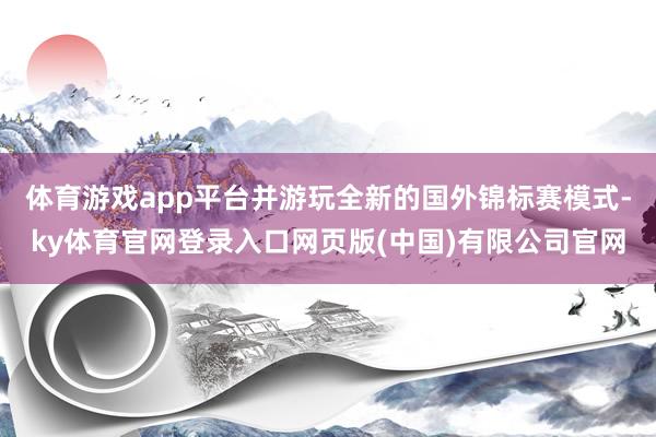 体育游戏app平台并游玩全新的国外锦标赛模式-ky体育官网登录入口网页版(中国)有限公司官网