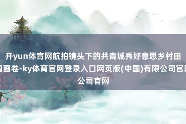 开yun体育网航拍镜头下的共青城秀好意思乡村田园画卷-ky体育官网登录入口网页版(中国)有限公司官网