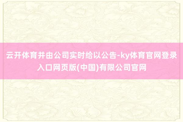 云开体育并由公司实时给以公告-ky体育官网登录入口网页版(中国)有限公司官网