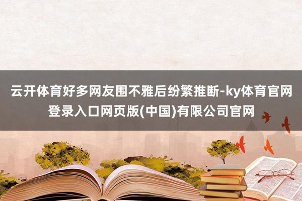 云开体育好多网友围不雅后纷繁推断-ky体育官网登录入口网页版(中国)有限公司官网