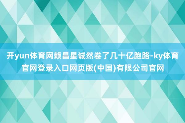 开yun体育网赖昌星诚然卷了几十亿跑路-ky体育官网登录入口网页版(中国)有限公司官网