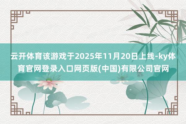 云开体育该游戏于2025年11月20日上线-ky体育官网登录入口网页版(中国)有限公司官网