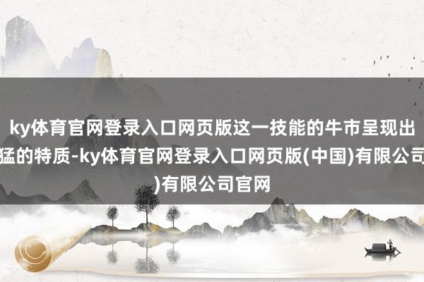ky体育官网登录入口网页版这一技能的牛市呈现出短而猛的特质-ky体育官网登录入口网页版(中国)有限公司官网