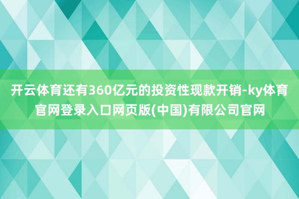 开云体育还有360亿元的投资性现款开销-ky体育官网登录入口网页版(中国)有限公司官网