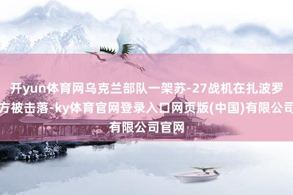 开yun体育网乌克兰部队一架苏-27战机在扎波罗热前方被击落-ky体育官网登录入口网页版(中国)有限公司官网