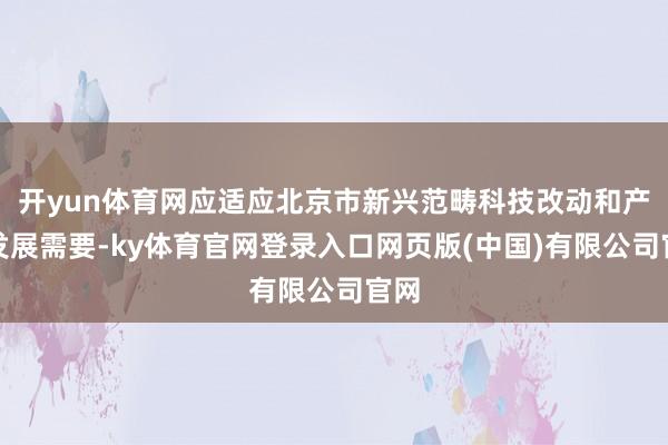 开yun体育网应适应北京市新兴范畴科技改动和产业发展需要-ky体育官网登录入口网页版(中国)有限公司官网